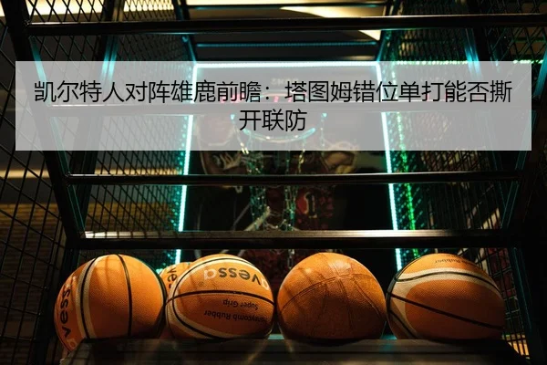凯尔特人对阵雄鹿前瞻：塔图姆错位单打能否撕开联防